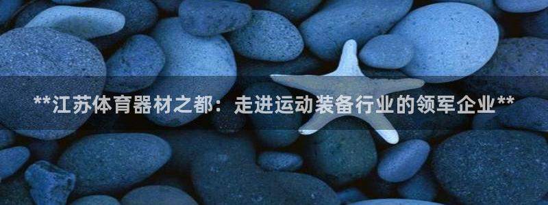 富联娱乐爱7O777:**江苏体育器材之都:走进运动装备行业